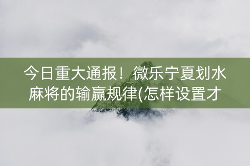 今日重大通报！微乐宁夏划水麻将的输赢规律(怎样设置才容易赢)