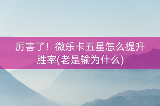 厉害了！微乐卡五星怎么提升胜率(老是输为什么)