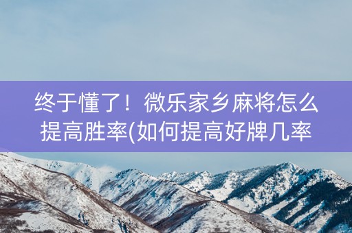 终于懂了！微乐家乡麻将怎么提高胜率(如何提高好牌几率)