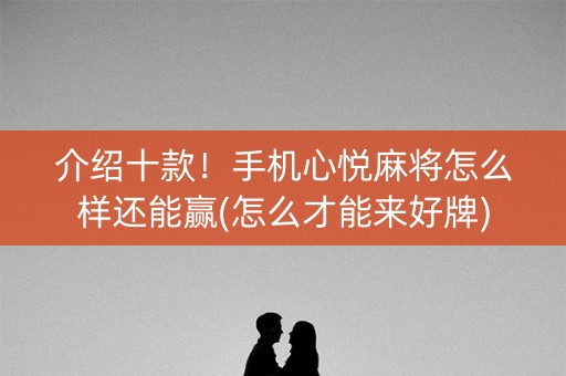 介绍十款！手机心悦麻将怎么样还能赢(怎么才能来好牌)