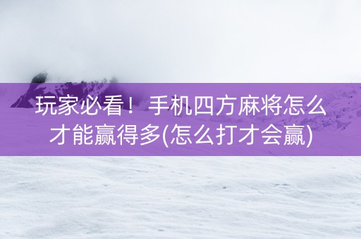 玩家必看！手机四方麻将怎么才能赢得多(怎么打才会赢)