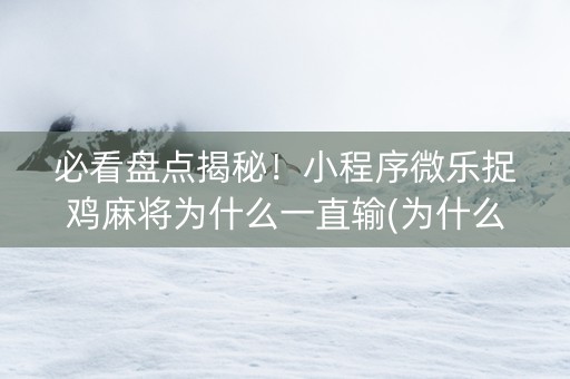 必看盘点揭秘！小程序微乐捉鸡麻将为什么一直输(为什么经常输)