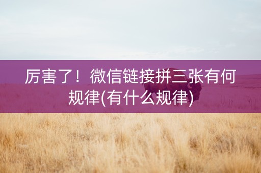 厉害了！微信链接拼三张有何规律(有什么规律)