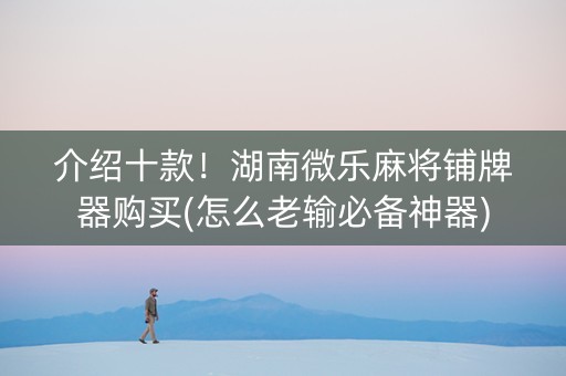 介绍十款！湖南微乐麻将铺牌器购买(怎么老输必备神器)