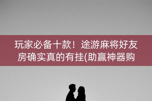 玩家必备十款！途游麻将好友房确实真的有挂(助赢神器购买)