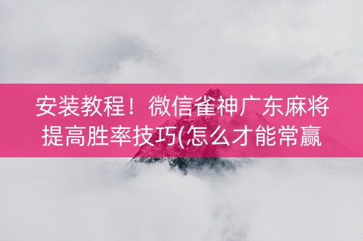 安装教程！微信雀神广东麻将提高胜率技巧(怎么才能常赢)