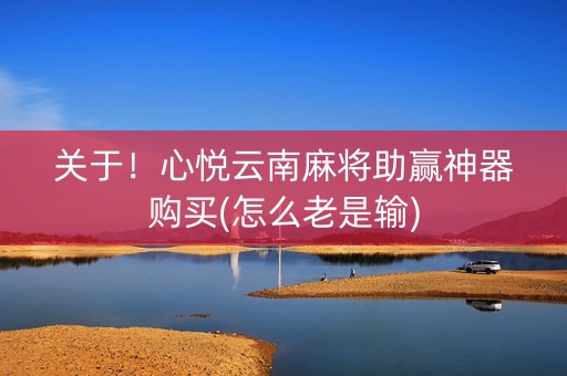 关于！心悦云南麻将助赢神器购买(怎么老是输)