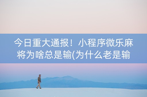 今日重大通报！小程序微乐麻将为啥总是输(为什么老是输)