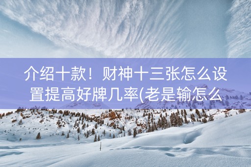 介绍十款！财神十三张怎么设置提高好牌几率(老是输怎么办)