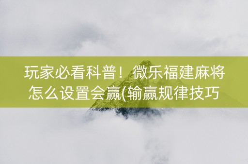 玩家必看科普！微乐福建麻将怎么设置会赢(输赢规律技巧)