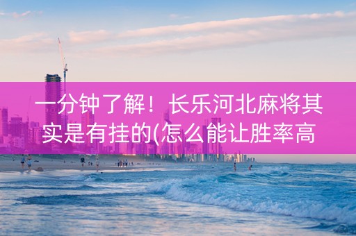一分钟了解！长乐河北麻将其实是有挂的(怎么能让胜率高)