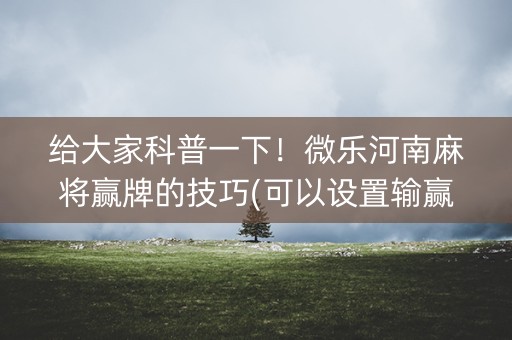 给大家科普一下！微乐河南麻将赢牌的技巧(可以设置输赢吗)