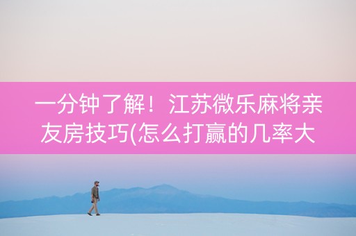 一分钟了解！江苏微乐麻将亲友房技巧(怎么打赢的几率大)