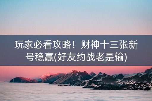 玩家必看攻略！财神十三张新号稳赢(好友约战老是输)