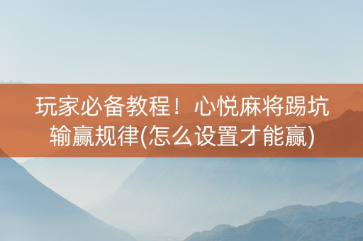 玩家必备教程！心悦麻将踢坑输赢规律(怎么设置才能赢)