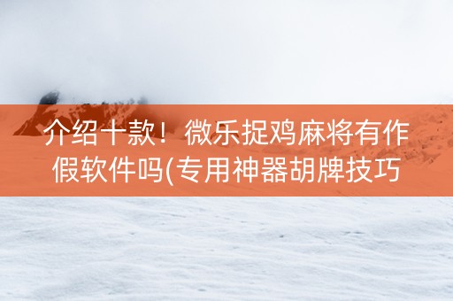 介绍十款！微乐捉鸡麻将有作假软件吗(专用神器胡牌技巧)