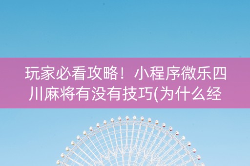 玩家必看攻略！小程序微乐四川麻将有没有技巧(为什么经常输)