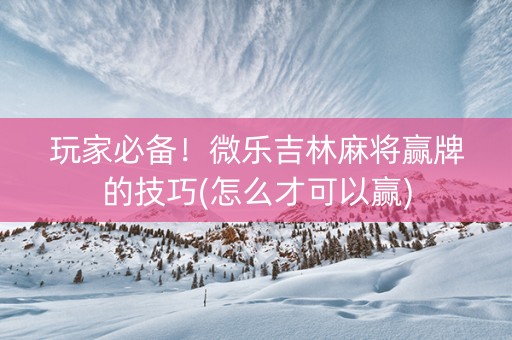 玩家必备！微乐吉林麻将赢牌的技巧(怎么才可以赢)