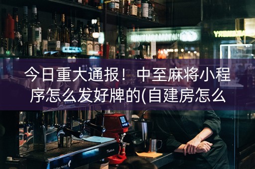 今日重大通报！中至麻将小程序怎么发好牌的(自建房怎么赢)