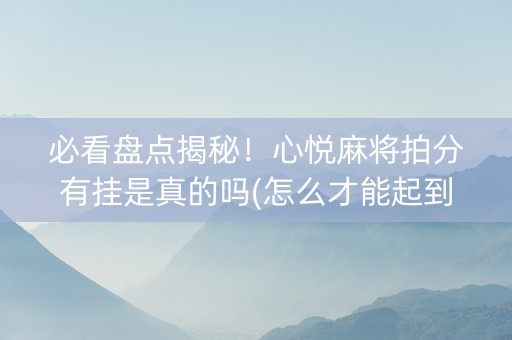 必看盘点揭秘！心悦麻将拍分有挂是真的吗(怎么才能起到好牌)