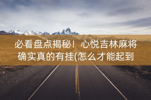 必看盘点揭秘！心悦吉林麻将确实真的有挂(怎么才能起到好牌)