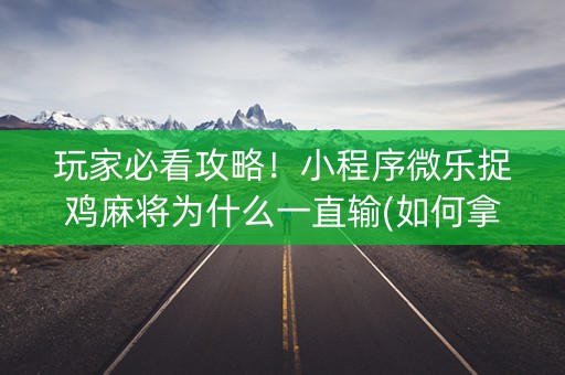 玩家必看攻略！小程序微乐捉鸡麻将为什么一直输(如何拿到好牌)