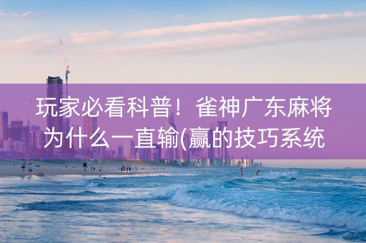 玩家必看科普！雀神广东麻将为什么一直输(赢的技巧系统规律)