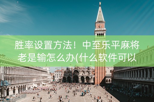胜率设置方法！中至乐平麻将老是输怎么办(什么软件可以赢)