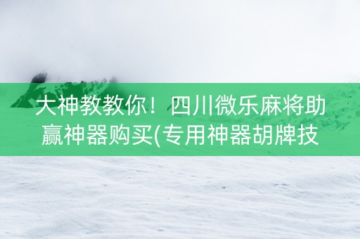 大神教教你！四川微乐麻将助赢神器购买(专用神器胡牌技巧)