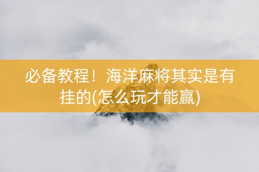 必备教程！海洋麻将其实是有挂的(怎么玩才能赢)
