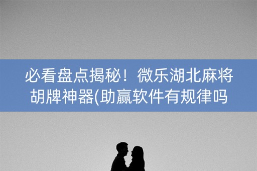 必看盘点揭秘！微乐湖北麻将胡牌神器(助赢软件有规律吗)