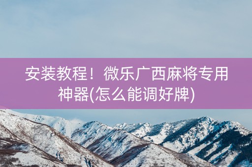 安装教程！微乐广西麻将专用神器(怎么能调好牌)