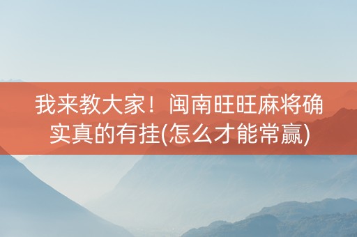 我来教大家！闽南旺旺麻将确实真的有挂(怎么才能常赢)