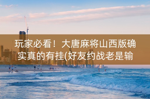 玩家必看！大唐麻将山西版确实真的有挂(好友约战老是输)