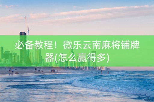 必备教程！微乐云南麻将铺牌器(怎么赢得多)