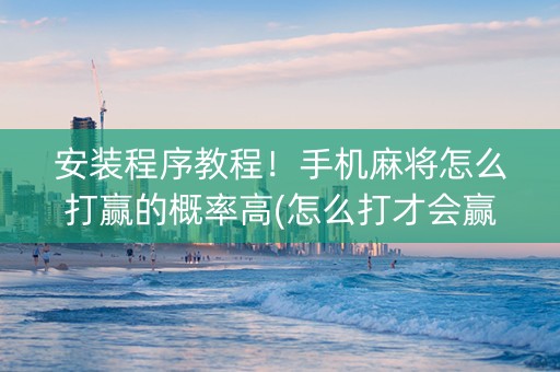 安装程序教程！手机麻将怎么打赢的概率高(怎么打才会赢)