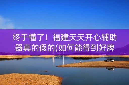 终于懂了！福建天天开心辅助器真的假的(如何能得到好牌)