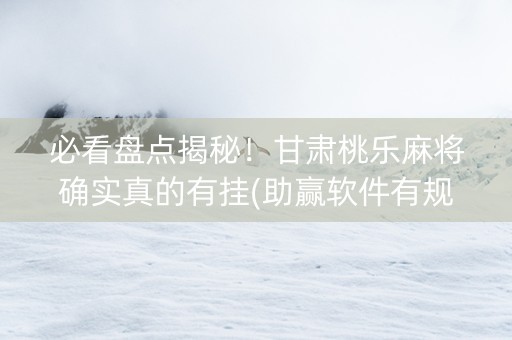 必看盘点揭秘！甘肃桃乐麻将确实真的有挂(助赢软件有规律吗)