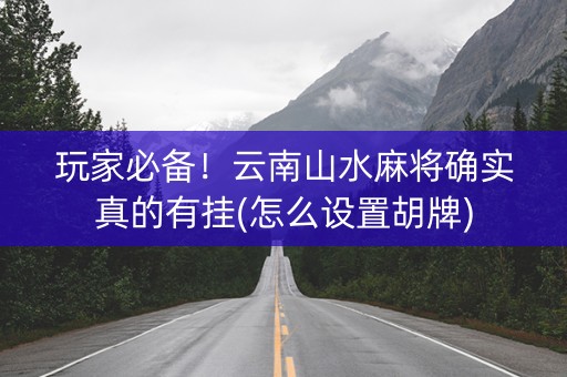 玩家必备！云南山水麻将确实真的有挂(怎么设置胡牌)