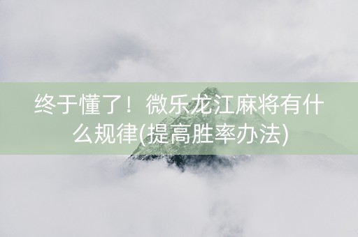 终于懂了！微乐龙江麻将有什么规律(提高胜率办法)