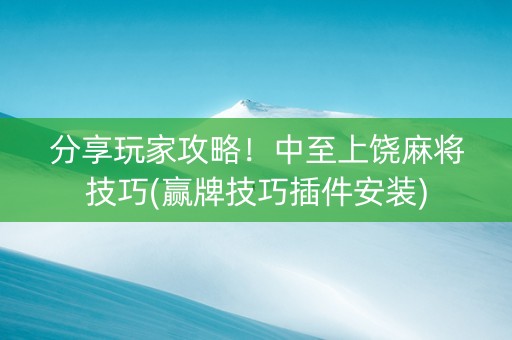 分享玩家攻略！中至上饶麻将技巧(赢牌技巧插件安装)