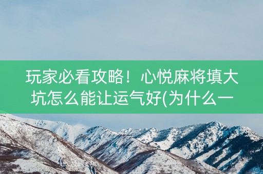 玩家必看攻略！心悦麻将填大坑怎么能让运气好(为什么一直输)