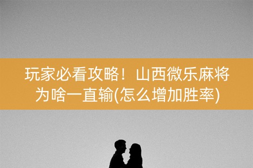 玩家必看攻略！山西微乐麻将为啥一直输(怎么增加胜率)