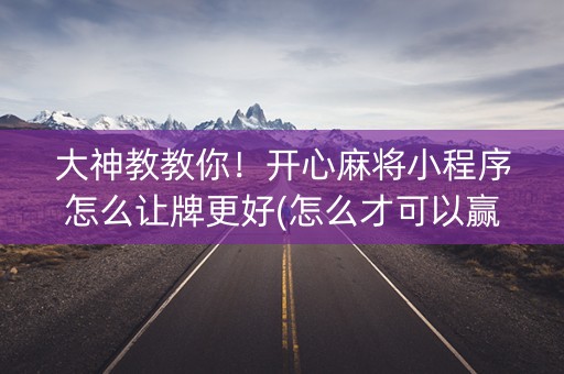 大神教教你！开心麻将小程序怎么让牌更好(怎么才可以赢)
