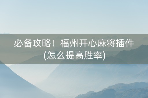 必备攻略！福州开心麻将插件(怎么提高胜率)