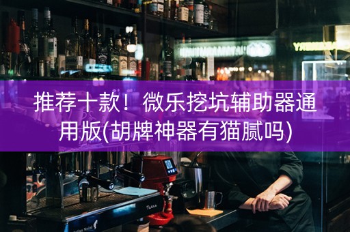 推荐十款！微乐挖坑辅助器通用版(胡牌神器有猫腻吗)