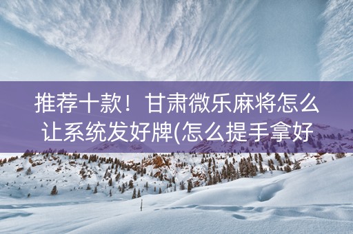 推荐十款！甘肃微乐麻将怎么让系统发好牌(怎么提手拿好牌)