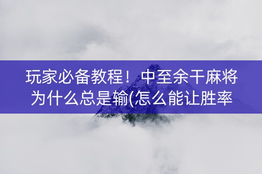 玩家必备教程！中至余干麻将为什么总是输(怎么能让胜率高)