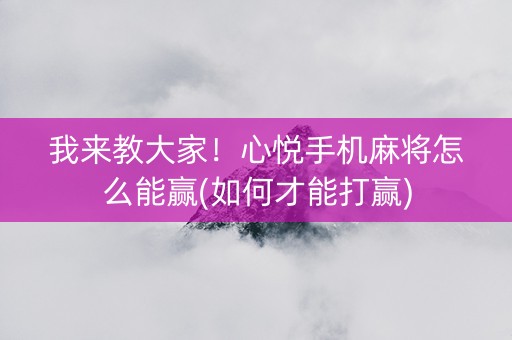 我来教大家！心悦手机麻将怎么能赢(如何才能打赢)