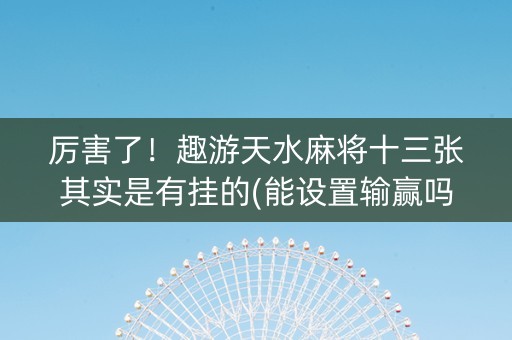 厉害了！趣游天水麻将十三张其实是有挂的(能设置输赢吗)